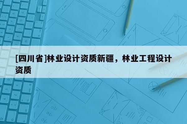 [四川省]林业设计资质新疆，林业工程设计资质