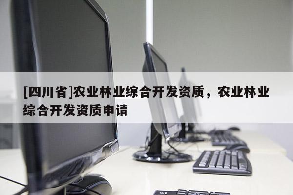 [四川省]农业林业综合开发资质，农业林业综合开发资质申请