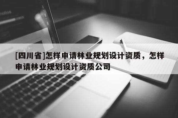 [四川省]怎样申请林业规划设计资质，怎样申请林业规划设计资质公司
