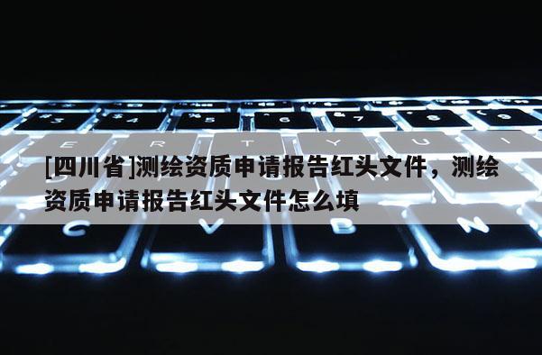 [四川省]测绘资质申请报告红头文件，测绘资质申请报告红头文件怎么填