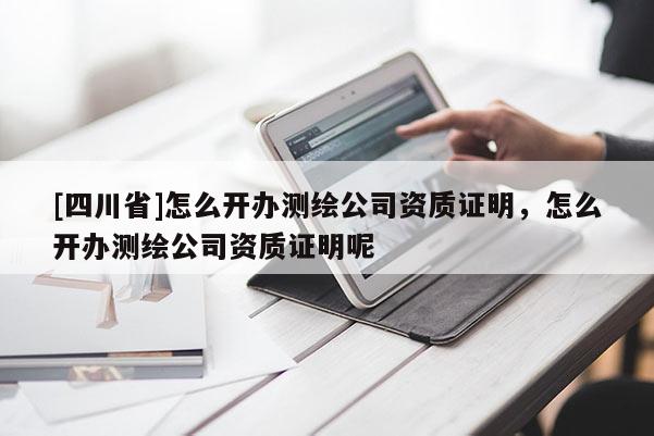 [四川省]怎么开办测绘公司资质证明，怎么开办测绘公司资质证明呢