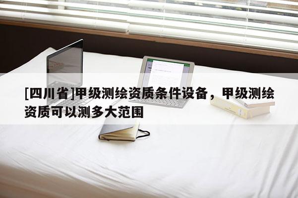 [四川省]甲级测绘资质条件设备，甲级测绘资质可以测多大范围