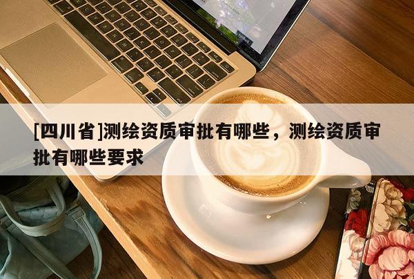[四川省]测绘资质审批有哪些，测绘资质审批有哪些要求