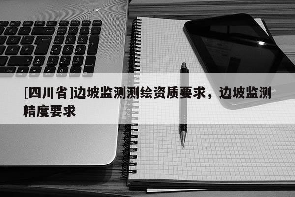 [四川省]边坡监测测绘资质要求，边坡监测精度要求