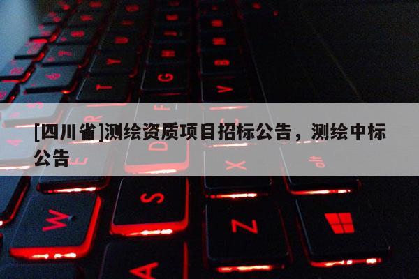 [四川省]测绘资质项目招标公告，测绘中标公告