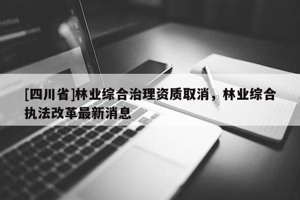 [四川省]林业综合治理资质取消，林业综合执法改革最新消息