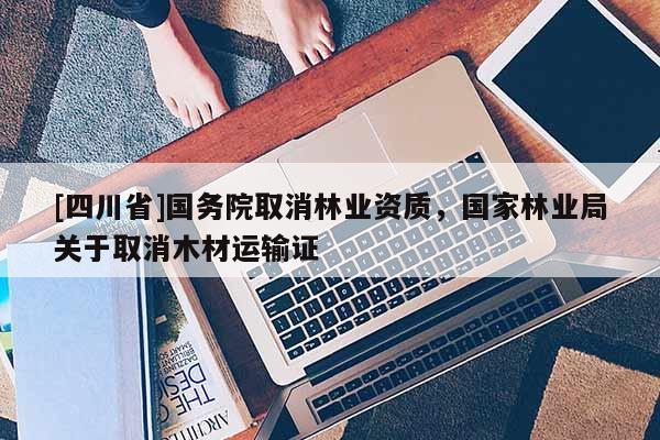 [四川省]国务院取消林业资质，国家林业局关于取消木材运输证