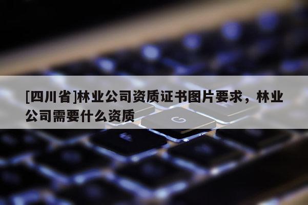 [四川省]林业公司资质证书图片要求，林业公司需要什么资质