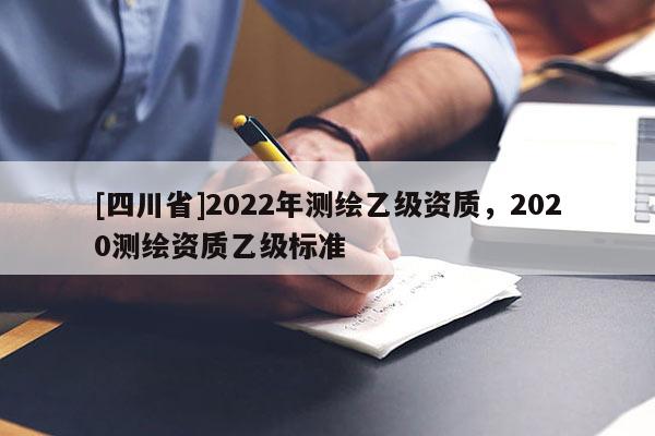 [四川省]2022年测绘乙级资质，2020测绘资质乙级标准