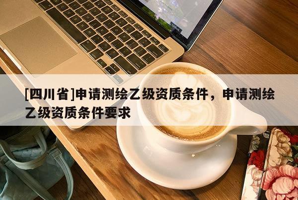 [四川省]申请测绘乙级资质条件，申请测绘乙级资质条件要求