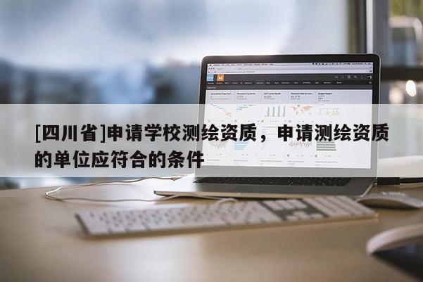 [四川省]申请学校测绘资质，申请测绘资质的单位应符合的条件
