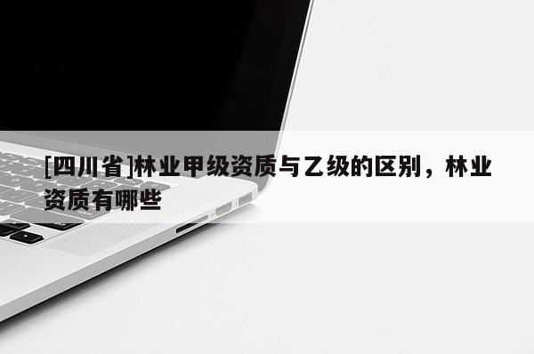 [四川省]林业甲级资质与乙级的区别，林业资质有哪些