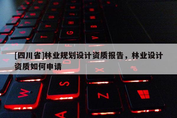 [四川省]林业规划设计资质报告，林业设计资质如何申请