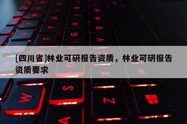 [四川省]林业可研报告资质，林业可研报告资质要求