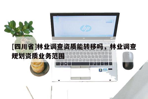 [四川省]林业调查资质能转移吗，林业调查规划资质业务范围