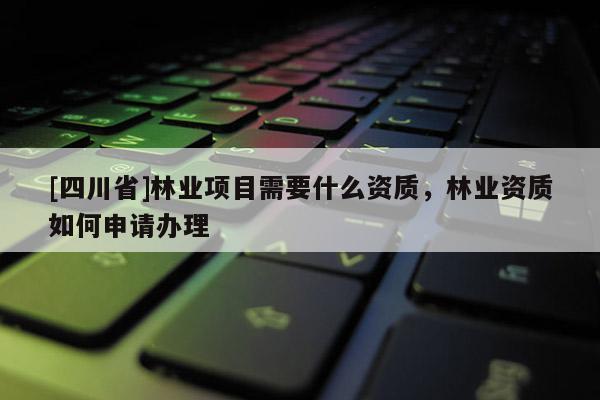 [四川省]林业项目需要什么资质，林业资质如何申请办理