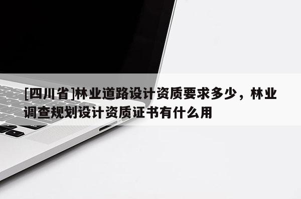 [四川省]林业道路设计资质要求多少，林业调查规划设计资质证书有什么用
