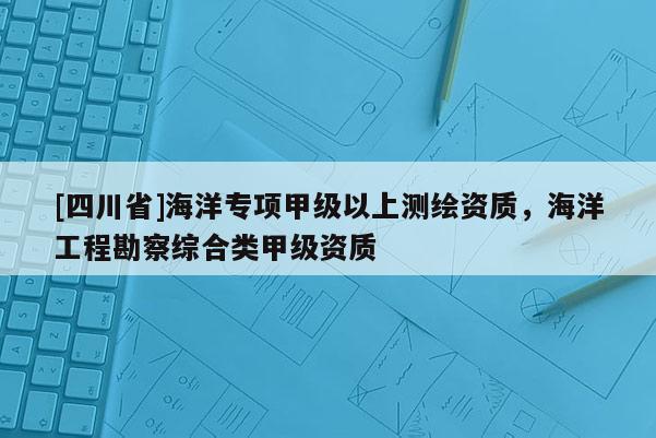 [四川省]海洋专项甲级以上测绘资质，海洋工程勘察综合类甲级资质