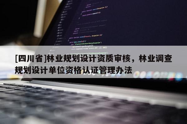 [四川省]林业规划设计资质审核，林业调查规划设计单位资格认证管理办法