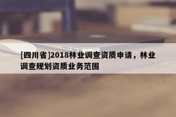 [四川省]2018林业调查资质申请，林业调查规划资质业务范围