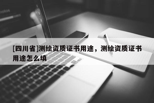 [四川省]测绘资质证书用途，测绘资质证书用途怎么填
