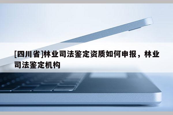 [四川省]林业司法鉴定资质如何申报，林业司法鉴定机构