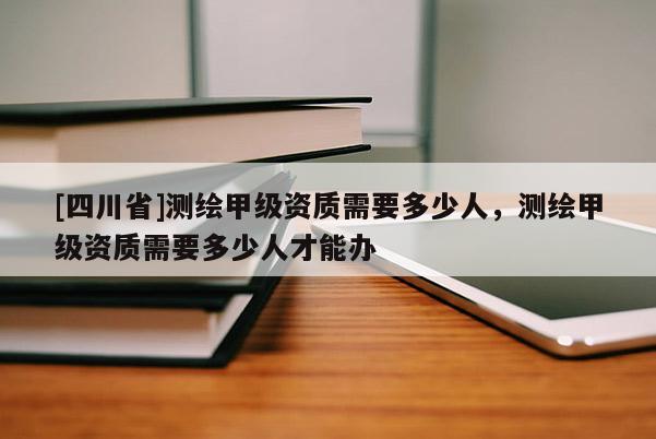 [四川省]测绘甲级资质需要多少人，测绘甲级资质需要多少人才能办
