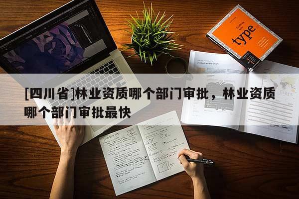 [四川省]林业资质哪个部门审批，林业资质哪个部门审批最快