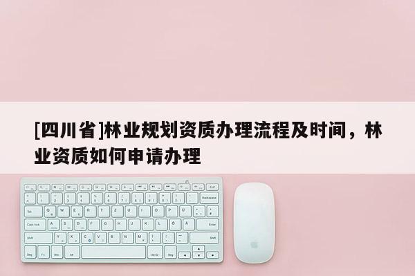 [四川省]林业规划资质办理流程及时间，林业资质如何申请办理