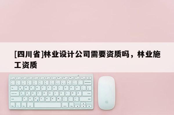 [四川省]林业设计公司需要资质吗，林业施工资质