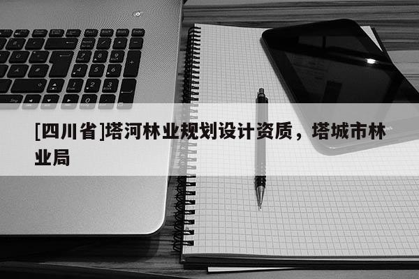 [四川省]塔河林业规划设计资质，塔城市林业局