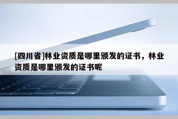 [四川省]林业资质是哪里颁发的证书，林业资质是哪里颁发的证书呢