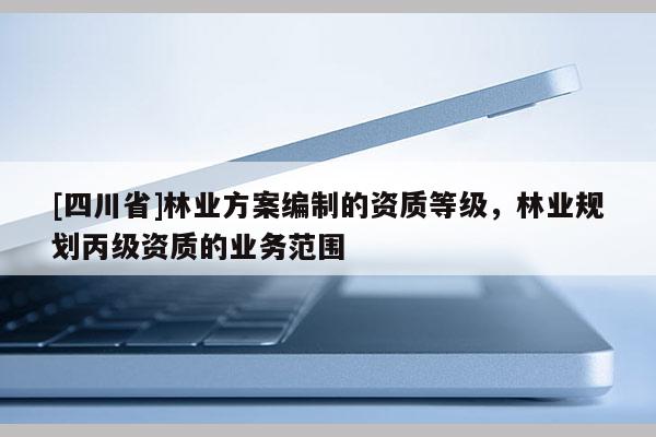 [四川省]林业方案编制的资质等级，林业规划丙级资质的业务范围