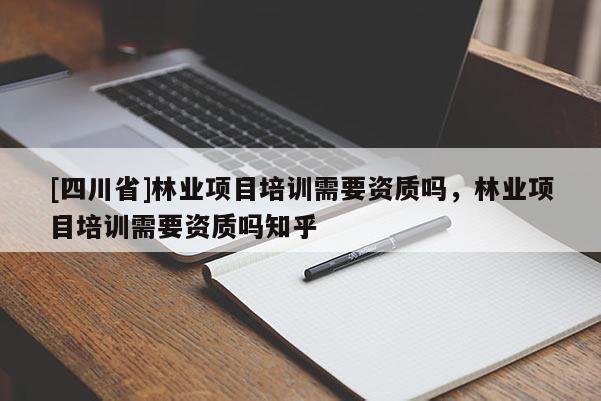 [四川省]林业项目培训需要资质吗，林业项目培训需要资质吗知乎