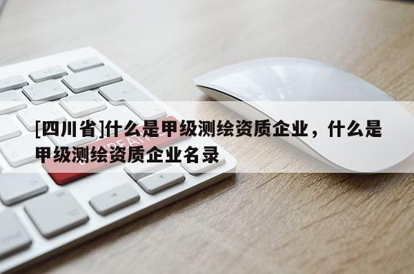 [四川省]什么是甲级测绘资质企业，什么是甲级测绘资质企业名录