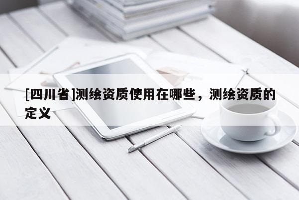 [四川省]测绘资质使用在哪些，测绘资质的定义