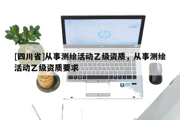 [四川省]从事测绘活动乙级资质，从事测绘活动乙级资质要求