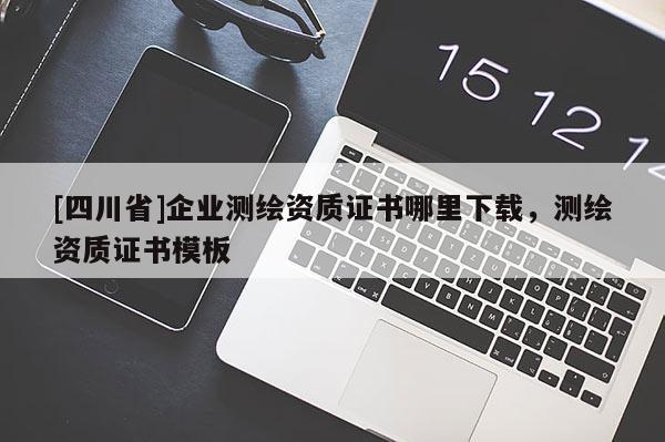 [四川省]企业测绘资质证书哪里下载，测绘资质证书模板