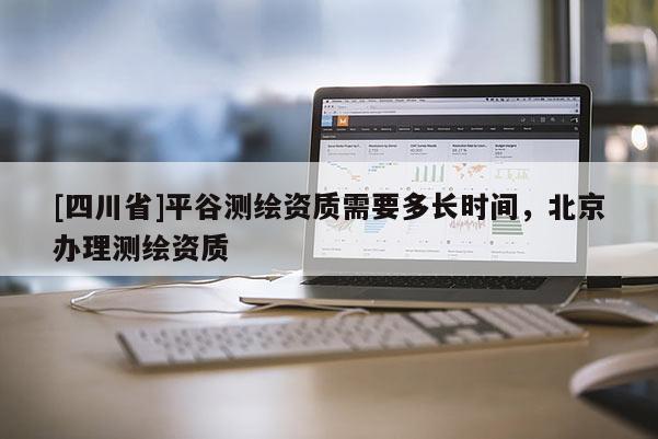 [四川省]平谷测绘资质需要多长时间，北京办理测绘资质