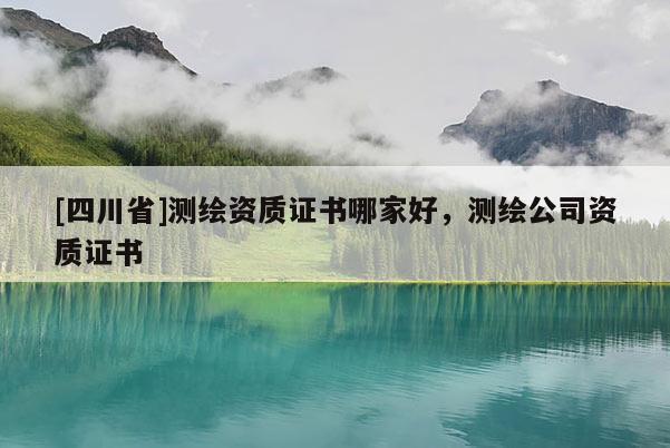 [四川省]测绘资质证书哪家好，测绘公司资质证书