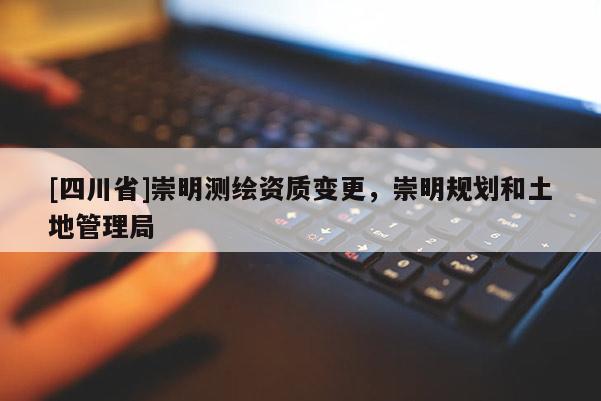 [四川省]崇明测绘资质变更，崇明规划和土地管理局