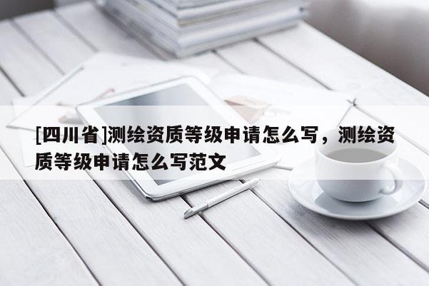 [四川省]测绘资质等级申请怎么写，测绘资质等级申请怎么写范文