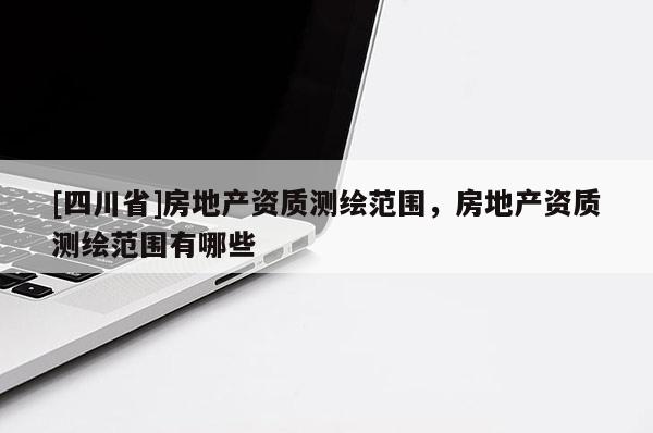[四川省]房地产资质测绘范围，房地产资质测绘范围有哪些