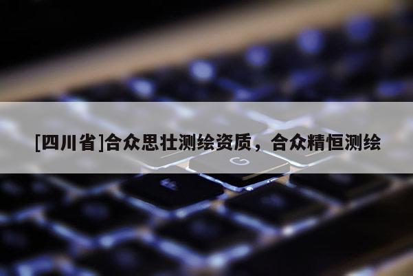 [四川省]合众思壮测绘资质，合众精恒测绘