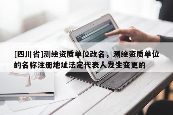[四川省]测绘资质单位改名，测绘资质单位的名称注册地址法定代表人发生变更的