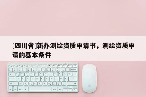 [四川省]新办测绘资质申请书，测绘资质申请的基本条件