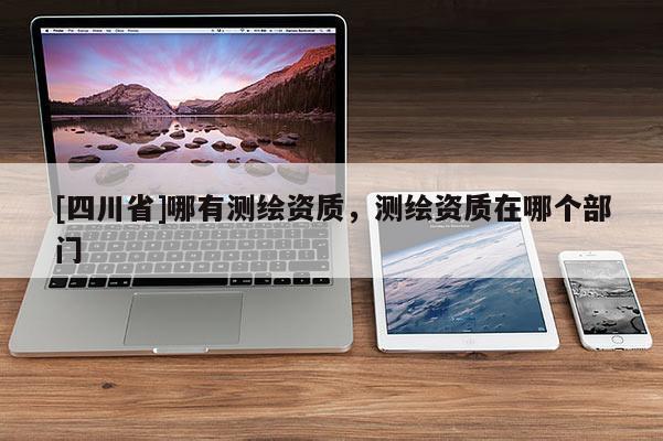[四川省]哪有测绘资质，测绘资质在哪个部门