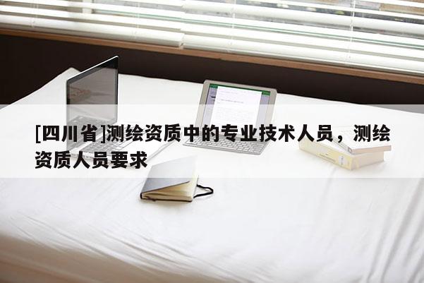 [四川省]测绘资质中的专业技术人员，测绘资质人员要求