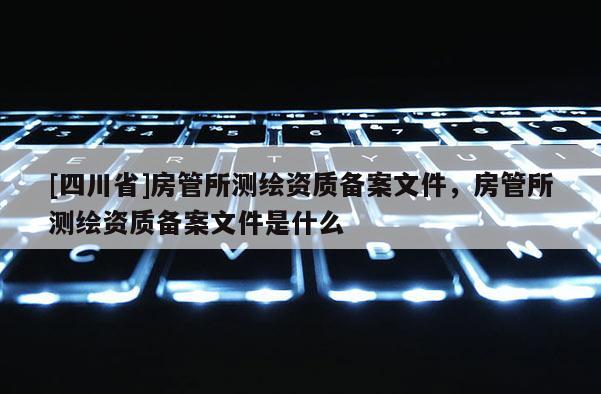 [四川省]房管所测绘资质备案文件，房管所测绘资质备案文件是什么