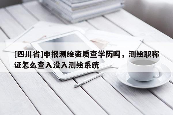 [四川省]申报测绘资质查学历吗，测绘职称证怎么查入没入测绘系统
